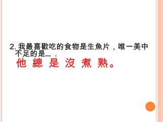 2. 我最喜歡吃的食物是生魚片，唯一美中不足的是… . 他 總 是 沒 煮 熟。 