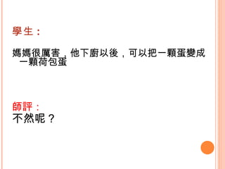 學生 : 媽媽很厲害，他下廚以後，可以把一顆蛋變成一顆荷包蛋   師評： 不然呢？   