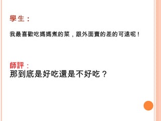 學生 : 我最喜歡吃媽媽煮的菜，跟外面賣的差的可遠呢 !    師評： 那到底是好吃還是不好吃？   