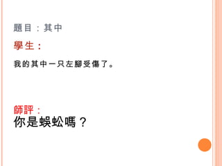 題目：其中 學生 : 我的其中一只左腳受傷了。    師評： 你是蜈蚣嗎？    