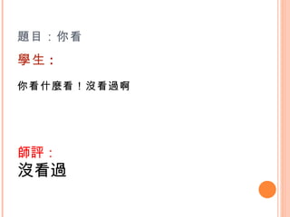 題目：你看 學生 : 你看什麼看！沒看過啊   師評： 沒看過 