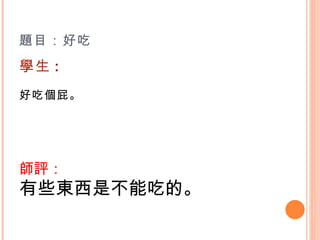 題目：好吃  學生 : 好吃個屁。    師評： 有些東西是不能吃的。 