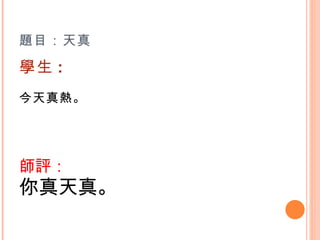 題目：天真 學生 : 今天真熱。   師評： 你真天真。 