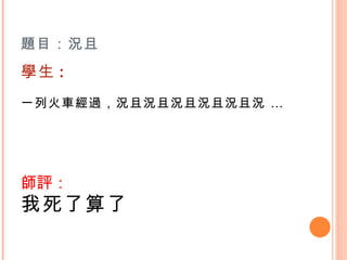 題目：況且 學生 : 一列火車經過，況且況且況且況且況且況 …   師評： 我死了算了   