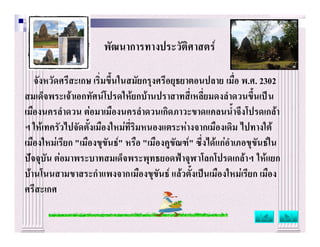 พัฒนาการทางประวัติศาสตร

   จังหวัดศรีสะเกษ เริ่มขึ้นในสมัยกรุงศรีอยุธยาตอนปลาย เมื่อ พ.ศ. 2302
สมเด็จพระเจาเอกทัศนโปรดใหยกบานปราสาทสี่เหลี่ยมดงลําดวนขึ้นเปน
เมืองนครลําดวน ตอมาเมืองนครลําดวนเกิดภาวะขาดแคลนน้ําจึงโปรดเกลา
ฯ ใหเทครัวไปจัดตั้งเมืองใหมที่ริมหนองแตระหางจากเมืองเดิม  ไปทางใต 
เมืองใหมเรียก "เมืองขุขันธ" หรือ "เมืองคูขัณฑ" ซึ่งไดแกอําเภอขุขันธใน
ปจจุบัน ตอมาพระบาทสมเด็จพระพุทธยอดฟาจุฬาโลกโปรดเกลาฯ ใหแยก
บานโนนสามขาสระกําแพงจากเมืองขุขันธ แลวตั้งเปนเมืองใหมเรียก เมือง
ศรีสะเกศ
 