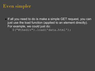 Even simpler
If all you need to do is make a simple GET request, you can
just use the load function (applied to an element directly).
For example, we could just do:
$("#thediv").load('data.html');
 