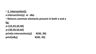 • 2. intersection():
x.intersection(y) or x&y
• Returns common elements present in both x and y
Eg:
x={10,20,30,40}
y={30,40,50,60}
print(x.intersection(y)) #{40, 30}
print(x&y) #{40, 30}
 