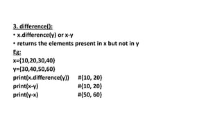 3. difference():
• x.difference(y) or x-y
• returns the elements present in x but not in y
Eg:
x={10,20,30,40}
y={30,40,50,60}
print(x.difference(y)) #{10, 20}
print(x-y) #{10, 20}
print(y-x) #{50, 60}
 
