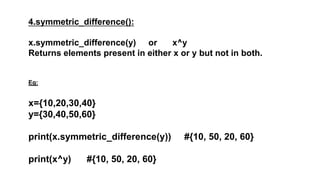 4.symmetric_difference():
x.symmetric_difference(y) or x^y
Returns elements present in either x or y but not in both.
Eg:
x={10,20,30,40}
y={30,40,50,60}
print(x.symmetric_difference(y)) #{10, 50, 20, 60}
print(x^y) #{10, 50, 20, 60}
 
