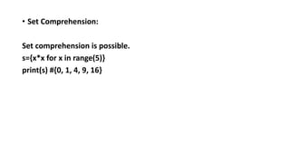 • Set Comprehension:
Set comprehension is possible.
s={x*x for x in range(5)}
print(s) #{0, 1, 4, 9, 16}
 