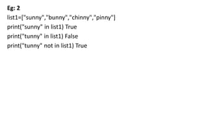 Eg: 2
list1=["sunny","bunny","chinny","pinny"]
print("sunny" in list1) True
print("tunny" in list1) False
print("tunny" not in list1) True
 