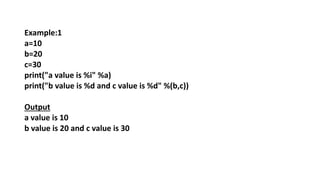 Example:1
a=10
b=20
c=30
print("a value is %i" %a)
print("b value is %d and c value is %d" %(b,c))
Output
a value is 10
b value is 20 and c value is 30
 