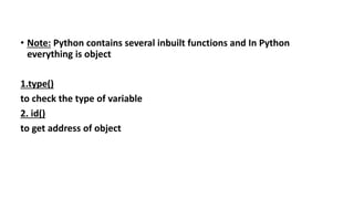 • Note: Python contains several inbuilt functions and In Python
everything is object
1.type()
to check the type of variable
2. id()
to get address of object
 