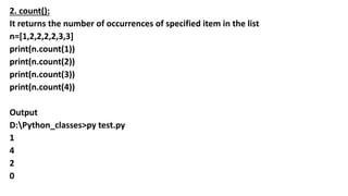 2. count():
It returns the number of occurrences of specified item in the list
n=[1,2,2,2,2,3,3]
print(n.count(1))
print(n.count(2))
print(n.count(3))
print(n.count(4))
Output
D:Python_classes>py test.py
1
4
2
0
 