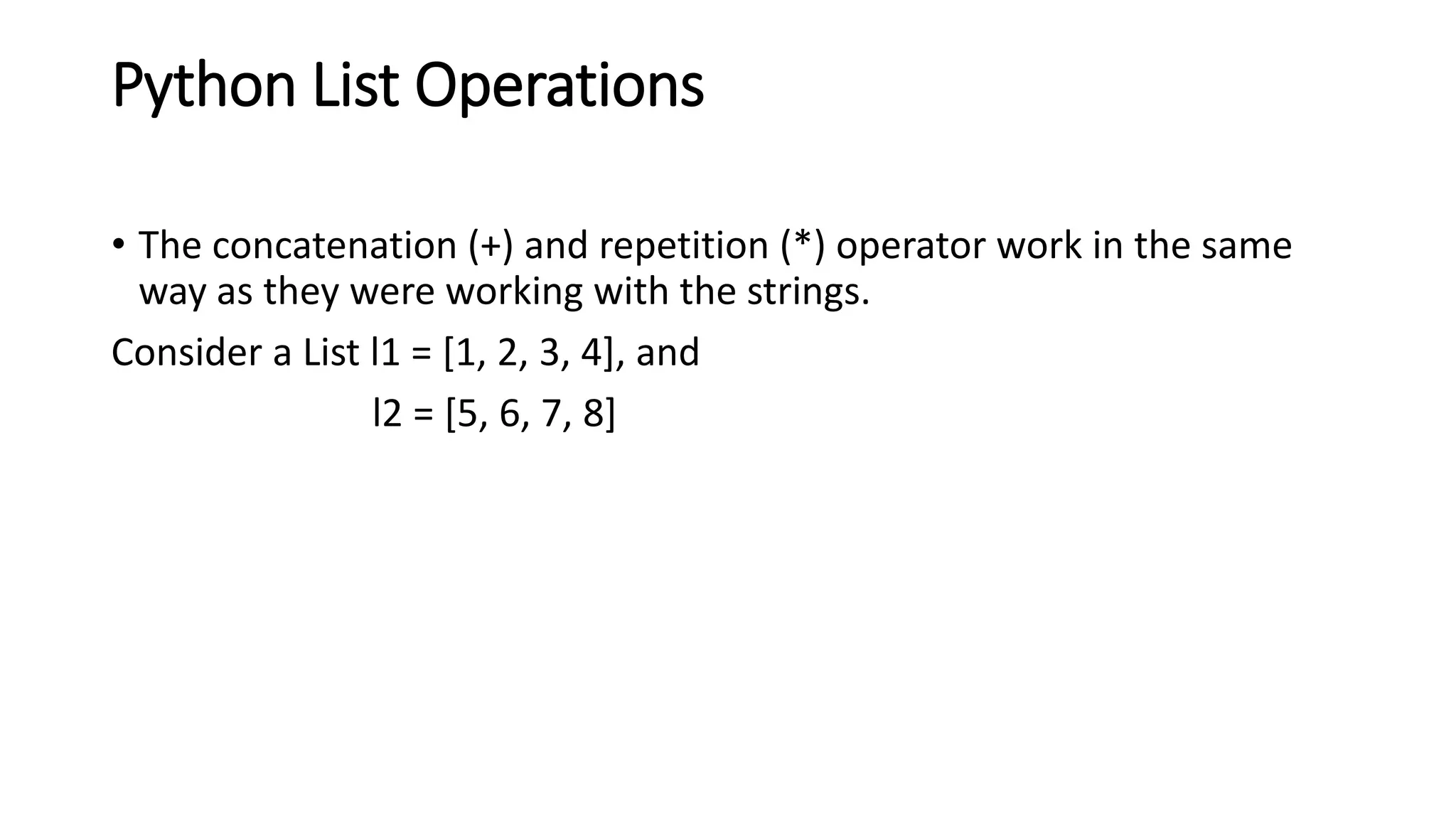 Python List Operations
• The concatenation (+) and repetition (*) operator work in the same
way as they were working with the strings.
Consider a List l1 = [1, 2, 3, 4], and
l2 = [5, 6, 7, 8]
 