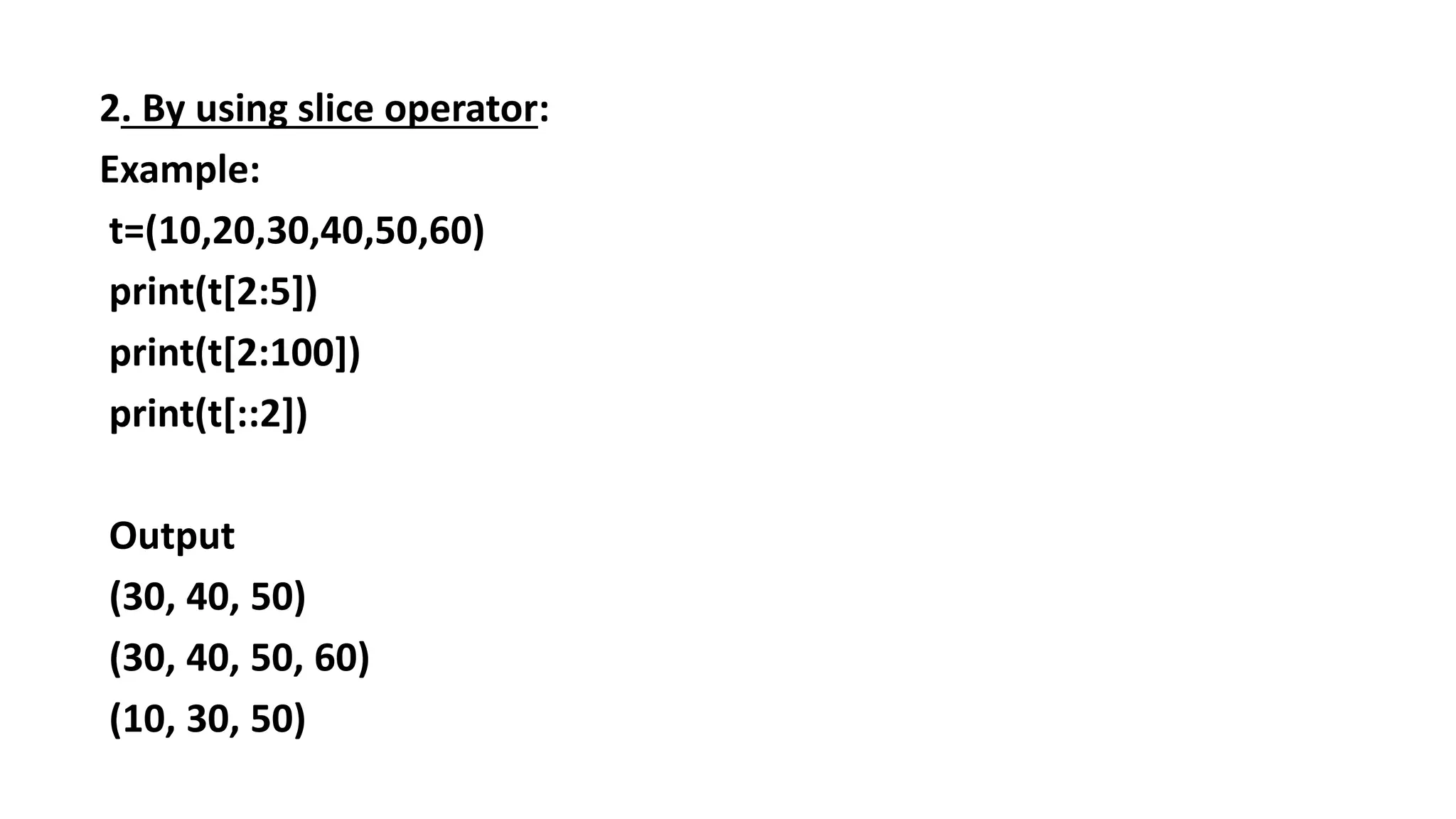 2. By using slice operator:
Example:
t=(10,20,30,40,50,60)
print(t[2:5])
print(t[2:100])
print(t[::2])
Output
(30, 40, 50)
(30, 40, 50, 60)
(10, 30, 50)
 
