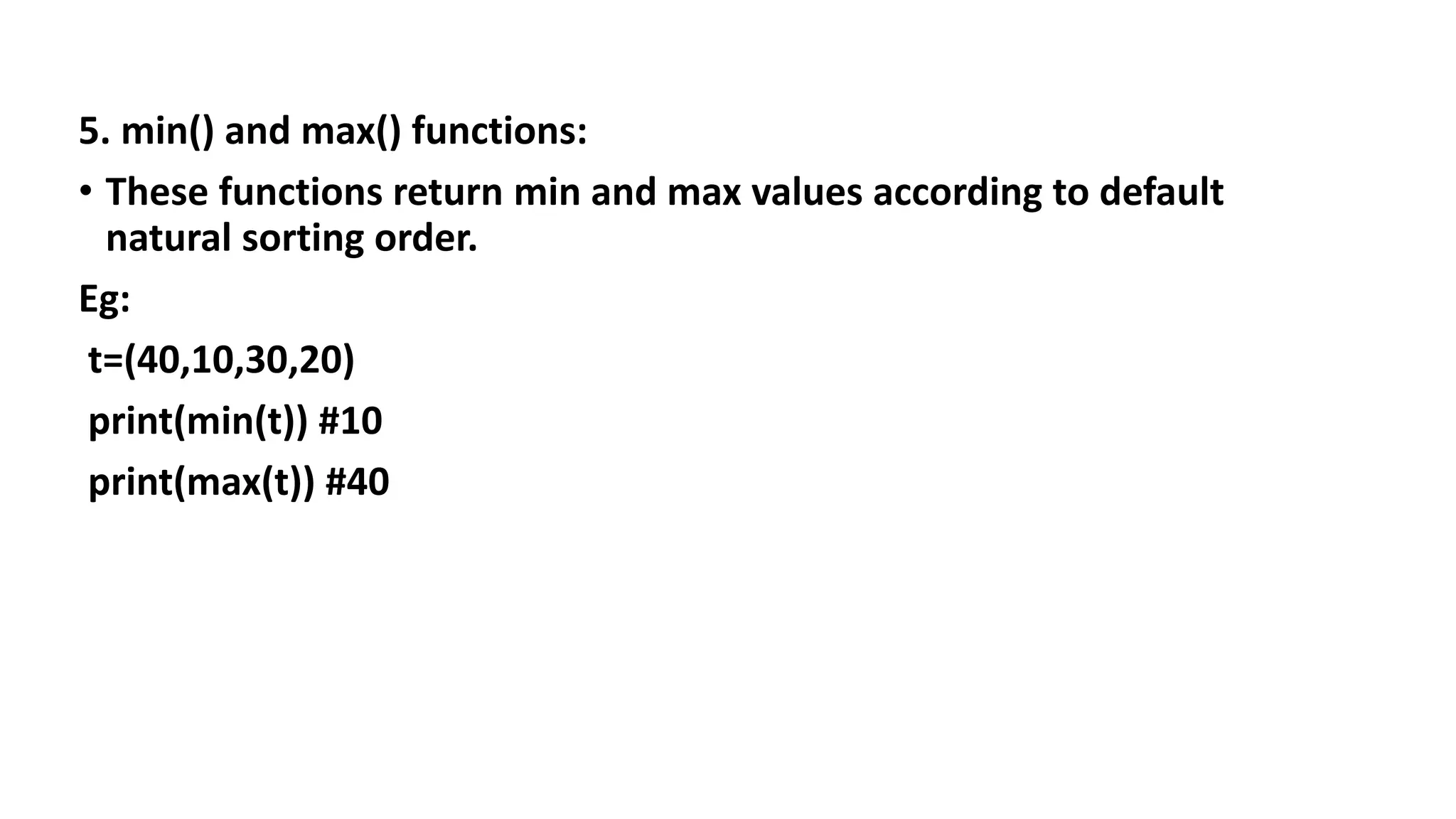 5. min() and max() functions:
• These functions return min and max values according to default
natural sorting order.
Eg:
t=(40,10,30,20)
print(min(t)) #10
print(max(t)) #40
 