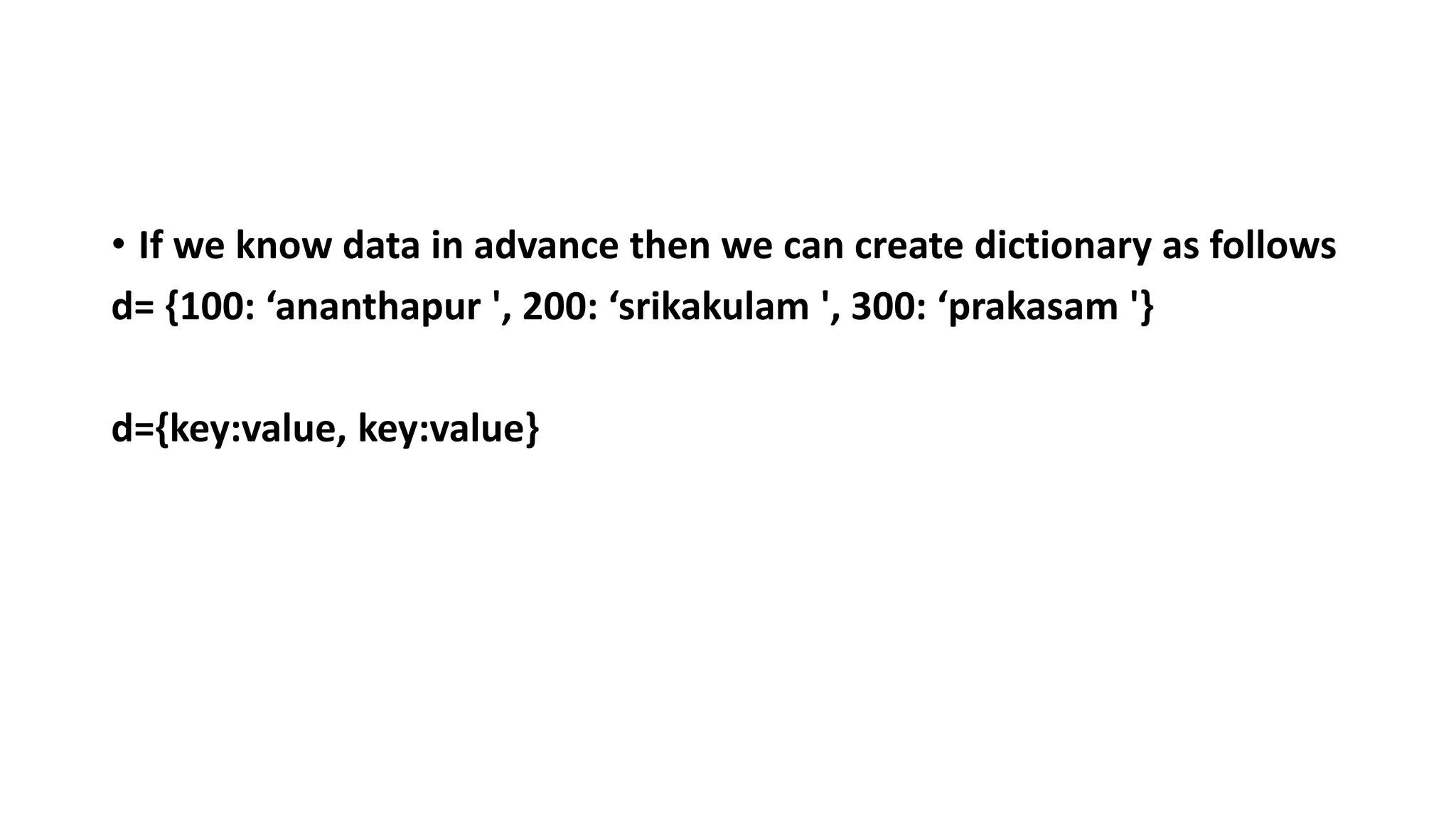 • If we know data in advance then we can create dictionary as follows
d= {100: ‘ananthapur ', 200: ‘srikakulam ', 300: ‘prakasam '}
d={key:value, key:value}
 