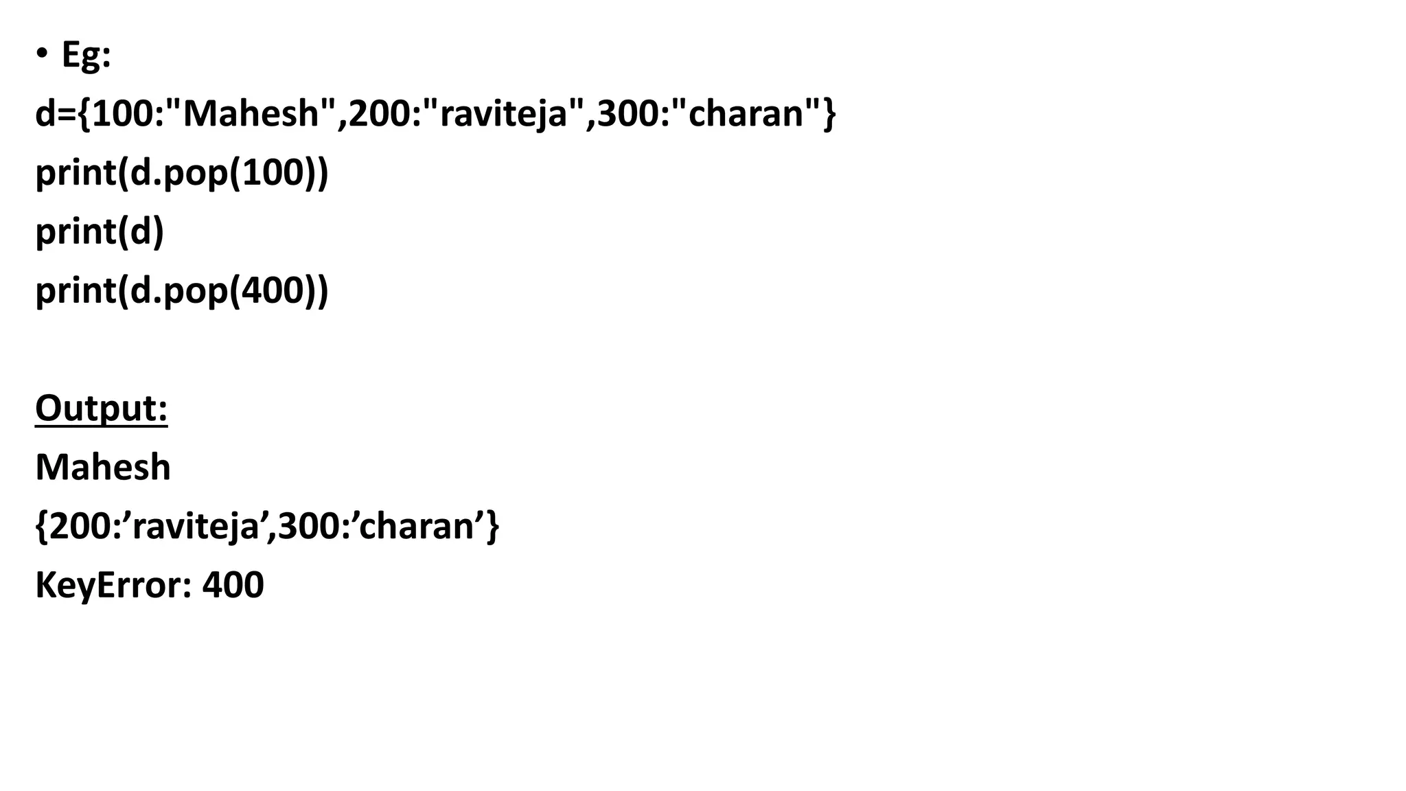 • Eg:
d={100:"Mahesh",200:"raviteja",300:"charan"}
print(d.pop(100))
print(d)
print(d.pop(400))
Output:
Mahesh
{200:’raviteja’,300:’charan’}
KeyError: 400
 