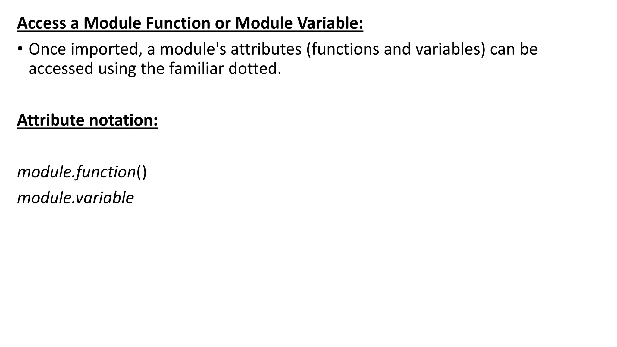 Access a Module Function or Module Variable:
• Once imported, a module's attributes (functions and variables) can be
accessed using the familiar dotted.
Attribute notation:
module.function()
module.variable
 