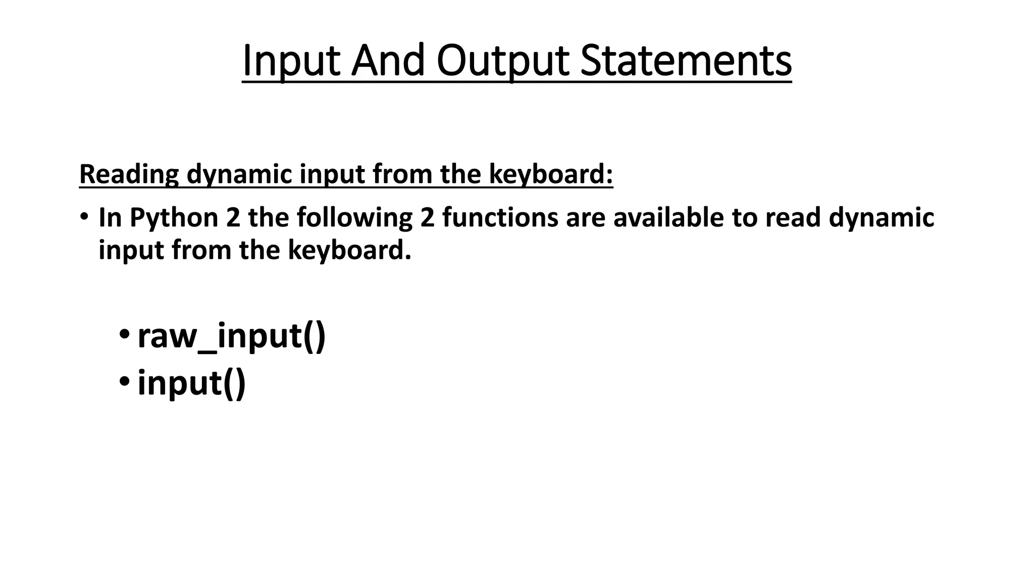 Input And Output Statements
Reading dynamic input from the keyboard:
• In Python 2 the following 2 functions are available to read dynamic
input from the keyboard.
•raw_input()
•input()
 