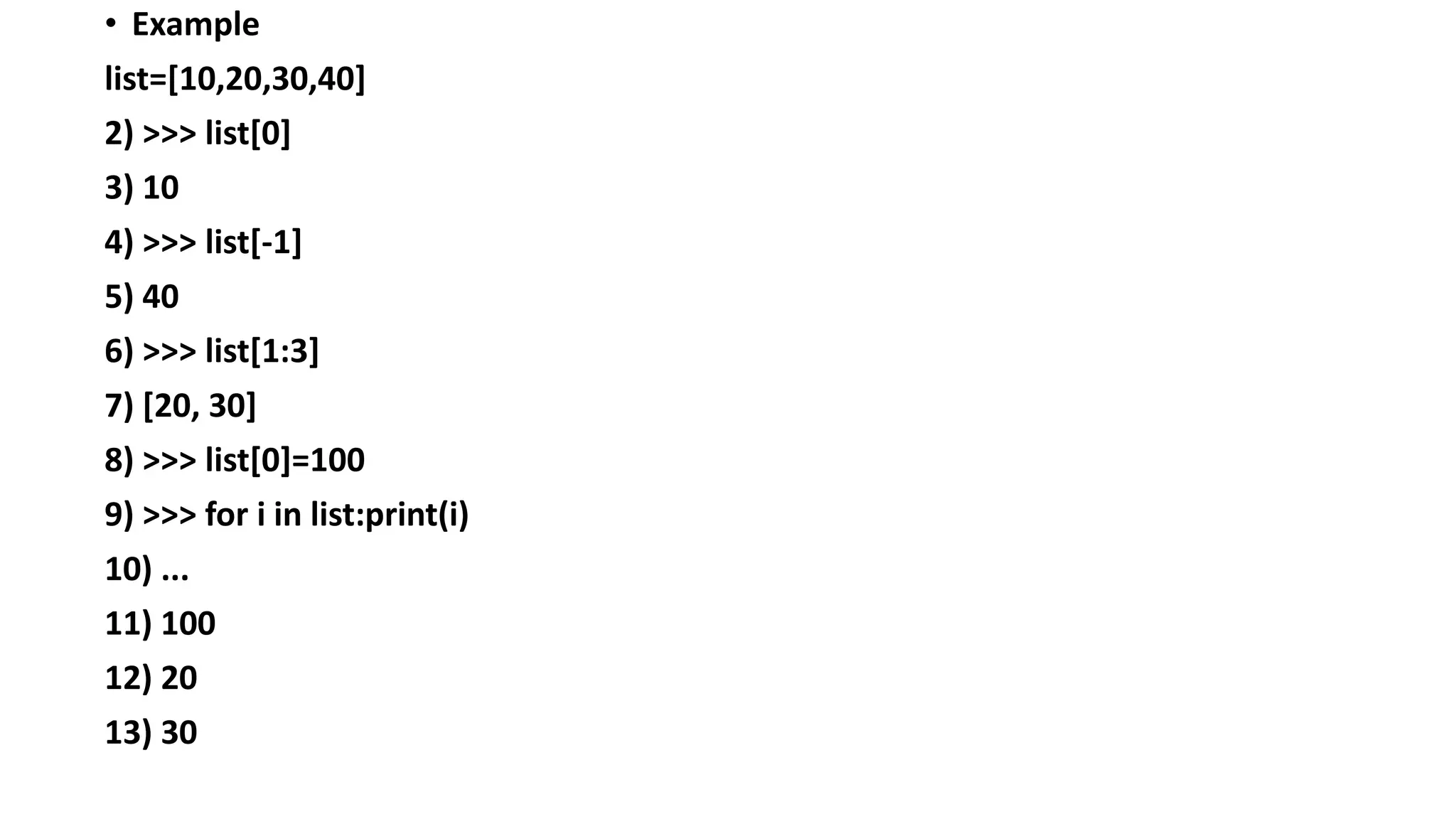 • Example
list=[10,20,30,40]
2) >>> list[0]
3) 10
4) >>> list[-1]
5) 40
6) >>> list[1:3]
7) [20, 30]
8) >>> list[0]=100
9) >>> for i in list:print(i)
10) ...
11) 100
12) 20
13) 30
 