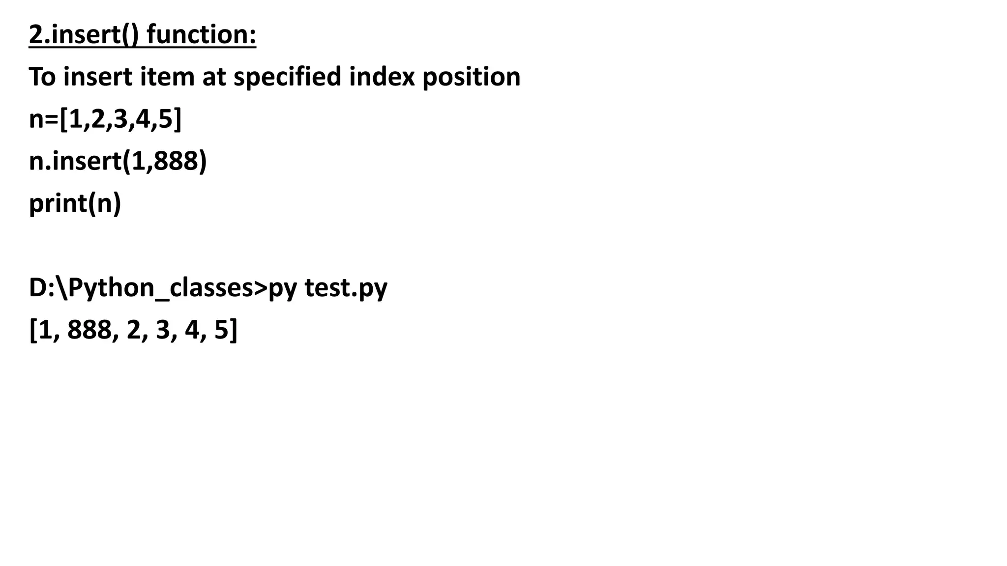 2.insert() function:
To insert item at specified index position
n=[1,2,3,4,5]
n.insert(1,888)
print(n)
D:Python_classes>py test.py
[1, 888, 2, 3, 4, 5]
 