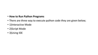 • How to Run Python Programs
• There are three way to execute python code they are given below;
• 1)Interactive Mode
• 2)Script Mode
• 3)Using IDE
 