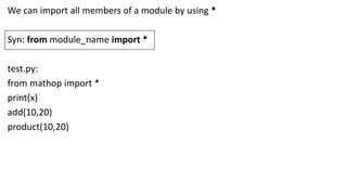 We can import all members of a module by using *
Syn: from module_name import *
test.py:
from mathop import *
print(x)
add(10,20)
product(10,20)
 