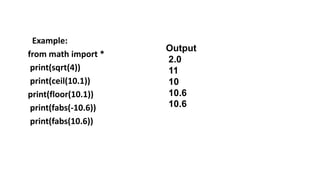 Example:
from math import *
print(sqrt(4))
print(ceil(10.1))
print(floor(10.1))
print(fabs(-10.6))
print(fabs(10.6))
Output
2.0
11
10
10.6
10.6
 