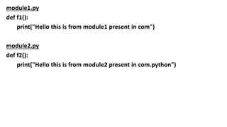 module1.py
def f1():
print("Hello this is from module1 present in com")
module2.py
def f2():
print("Hello this is from module2 present in com.python")
 