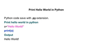 Print Hello World in Python
Python code save with .py extension.
Print hello world in python
a="Hello World!"
print(a)
Output
Hello World!
 