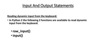 Input And Output Statements
Reading dynamic input from the keyboard:
• In Python 2 the following 2 functions are available to read dynamic
input from the keyboard.
•raw_input()
•input()
 