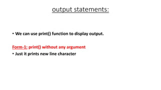 output statements:
• We can use print() function to display output.
Form-1: print() without any argument
• Just it prints new line character
 