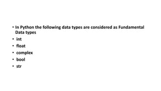 • In Python the following data types are considered as Fundamental
Data types
• int
• float
• complex
• bool
• str
 