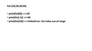 list=[10,20,30,40]
• print(list[0]) ==>10
• print(list[-1]) ==>40
• print(list[10]) ==>IndexError: list index out of range
 
