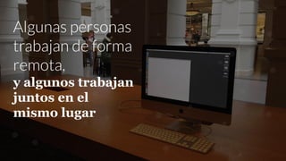 Algunas personas
trabajan de forma
remota,
y algunos trabajan
juntos en el
mismo lugar
 