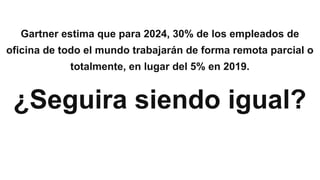 Gartner estima que para 2024, 30% de los empleados de
oficina de todo el mundo trabajarán de forma remota parcial o
totalmente, en lugar del 5% en 2019.
¿Seguira siendo igual?
 
