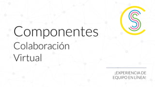 Componentes
Colaboración
Virtual
¡EXPERIENCIA DE
EQUIPO EN LÍNEA!
 