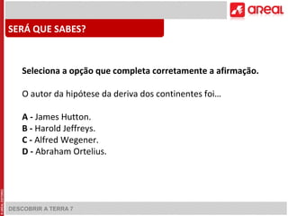 DESCOBRIR A TERRA 7
Seleciona a opção que completa corretamente a afirmação.
O autor da hipótese da deriva dos continentes foi…
A - James Hutton.
B - Harold Jeffreys.
C - Alfred Wegener.
D - Abraham Ortelius.
SERÁ QUE SABES?
 