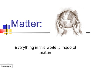 Matter:
Everything in this world is made of
matter
examples
 