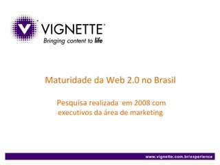 www.vignette.com.br/experience Maturidade da Web 2.0 no Brasil   Pesquisa r ealizada  em 2008 com executivos da área de marketing 