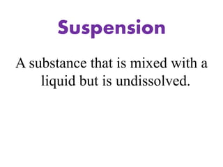 Suspension
A substance that is mixed with a
liquid but is undissolved.
 