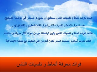 عندما نعرف أنماط و نفسيات الناس نستطيع أن نضع كل شخص في موضعه الصحيح.عندما نعرف أنماط و نفسيات الناس نعرف نقاط ضعفهم و نقاط قوتهم . عندما نعرف أنماط و نفسيات الناس يكون تواصلنا مع من حولنا أكثر مرونة و سلاسة.عندما نعرف أنماط و نفسيات الناس نكون قادرين علي التكيف مع حياتنا الاجتماعيةفوائد معرفة أنماط و نفسيات الناس