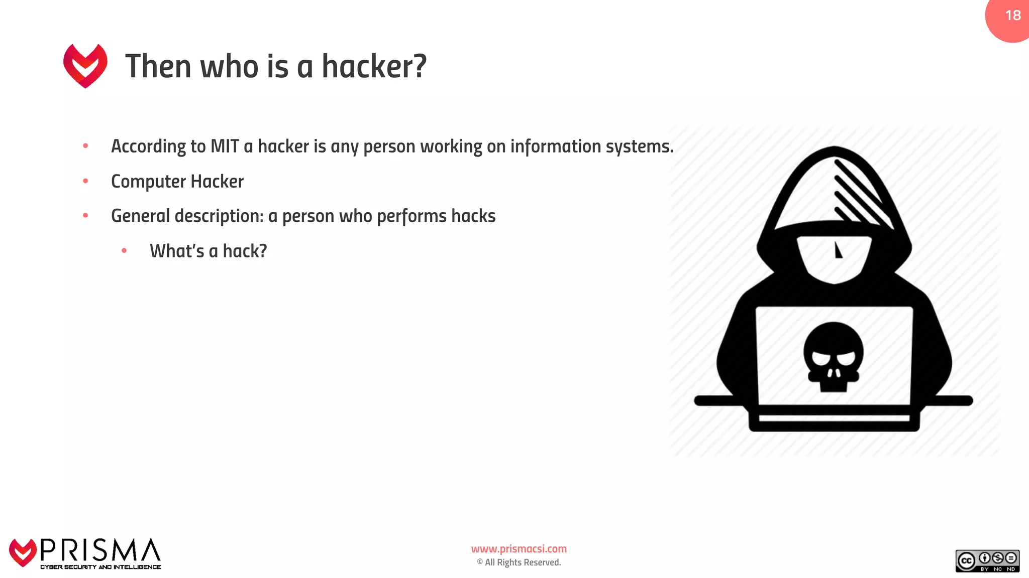 www.prismacsi.com
© All Rights Reserved.
1818
Then who is a hacker?
• According to MIT a hacker is any person working on information systems.
• Computer Hacker
• General description: a person who performs hacks
• What’s a hack?
 