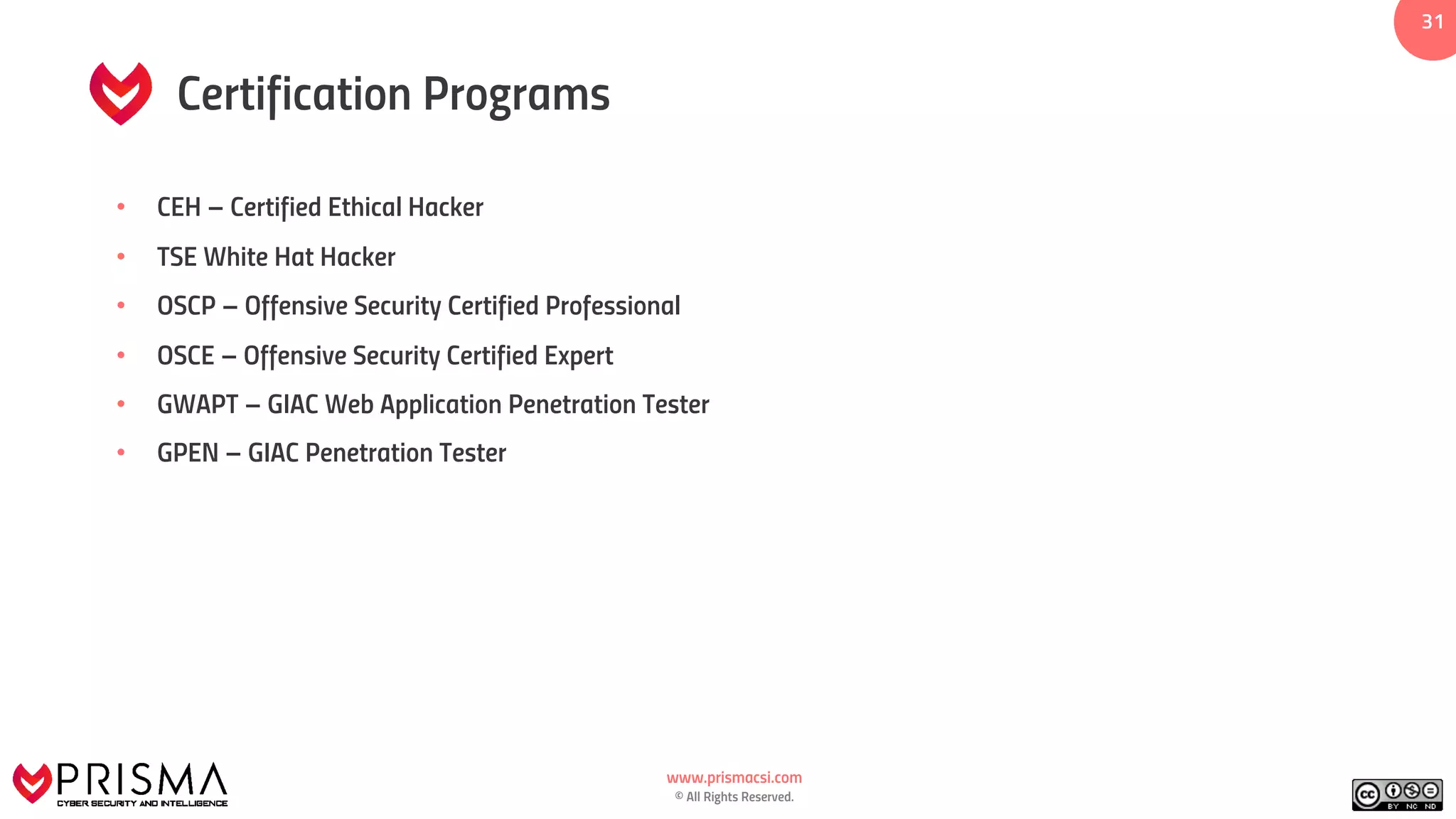www.prismacsi.com
© All Rights Reserved.
3131
Certification Programs
• CEH – Certified Ethical Hacker
• TSE White Hat Hacker
• OSCP – Offensive Security Certified Professional
• OSCE – Offensive Security Certified Expert
• GWAPT – GIAC Web Application Penetration Tester
• GPEN – GIAC Penetration Tester
 