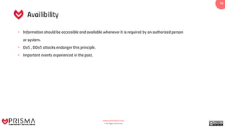 www.prismacsi.com
© All Rights Reserved.
1616
Availibility
• Information should be accessible and available whenever it is required by an authorized person
or system.
• DoS , DDoS attacks endanger this principle.
• Important events experienced in the past.
 