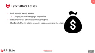 www.prismacsi.com
© All Rights Reserved.
4343
Cyber Attack Losses
• In the past only prestige was lost.
• Changing the interface of pages (Defacement)
• Today financial loss is the most common form of loss.
• After Denial-of-Service attacks companies may experience a service outage or interruption.
 
