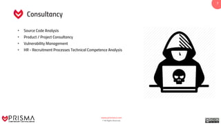 www.prismacsi.com
© All Rights Reserved.
77
• Source Code Analysis
• Product / Project Consultancy
• Vulnerability Management
• HR - Recruitment Processes Technical Competence Analysis
Consultancy
 