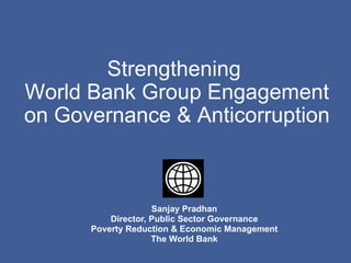 Sanjay Pradhan Director, Public Sector Governance Poverty Reduction & Economic Management The World Bank Strengthening  World Bank Group Engagement on Governance & Anticorruption 